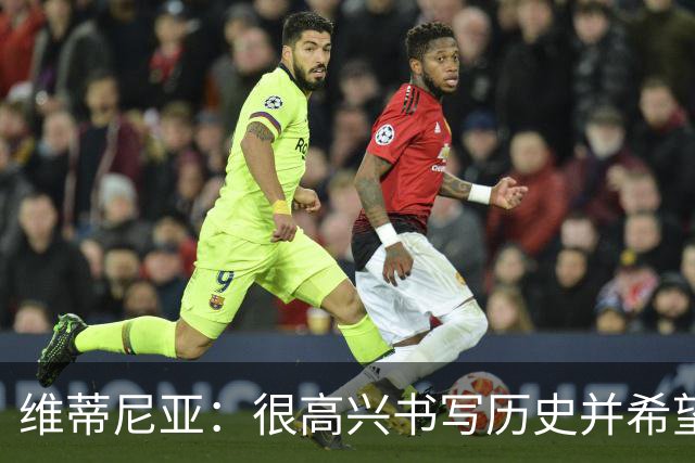 维蒂尼亚：很高兴书写历史并希望欧冠三连冠，团队永远高于个人
